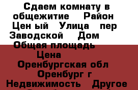 Сдаем комнату в общежитие. › Район ­ Цен-ый › Улица ­ пер. Заводской  › Дом ­ 28 › Общая площадь ­ 18 › Цена ­ 7 000 - Оренбургская обл., Оренбург г. Недвижимость » Другое   . Оренбургская обл.